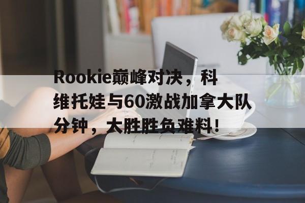 熊猫体育-Rookie巅峰对决，科维托娃与60激战加拿大队分钟，大胜胜负难料！的简单介绍